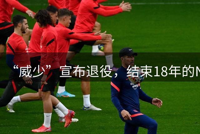 “威少”宣布退役，结束18年的NBA生涯；其拒绝国王奇才报价仍选择离开，效力过7支球队，超200次三双位列NBA历史第一