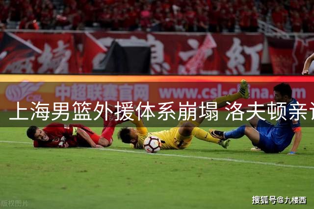 上海男篮外援体系崩塌 洛夫顿亲证离队引发连锁反应