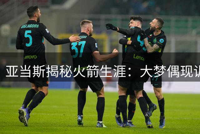 亚当斯揭秘火箭生涯：大梦偶现训练馆 录像分析师才是我的本职