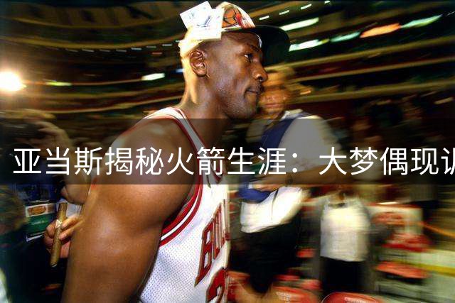 亚当斯揭秘火箭生涯：大梦偶现训练馆 录像分析师才是我的本职