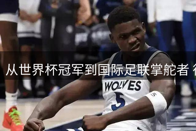 从世界杯冠军到国际足联掌舵者 德约卡夫的华丽转身
