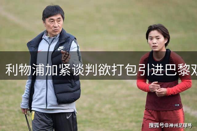 利物浦加紧谈判欲打包引进巴黎双星