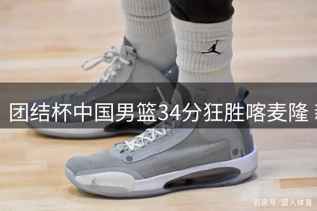 团结杯中国男篮34分狂胜喀麦隆 新生代球员集体爆发展现潜力