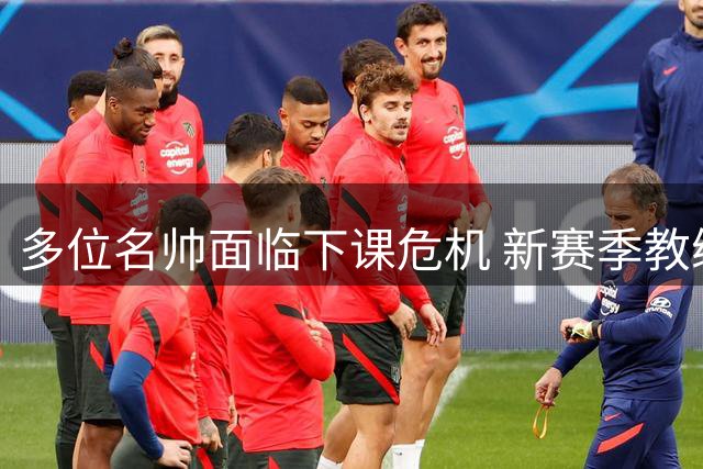 多位名帅面临下课危机 新赛季教练席或迎洗牌