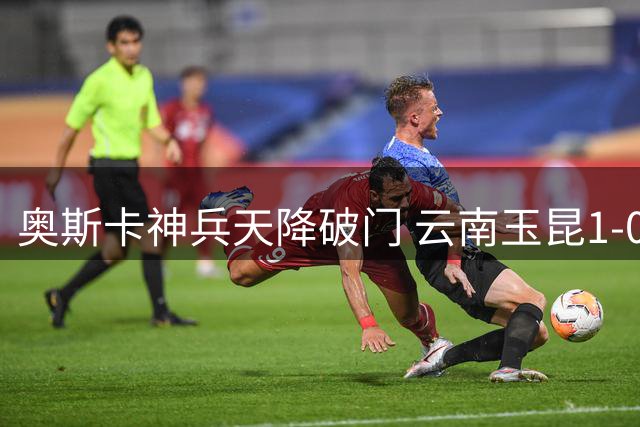 奥斯卡神兵天降破门 云南玉昆1-0险胜成都登顶积分榜