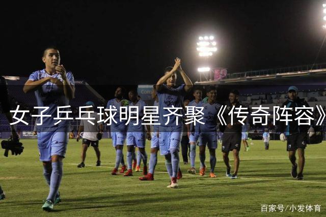 女子乒乓球明星齐聚《传奇阵容》 全新女队版本震撼登场