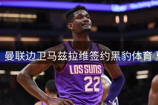 曼联边卫马兹拉维签约黑豹体育 夏窗运作引关注