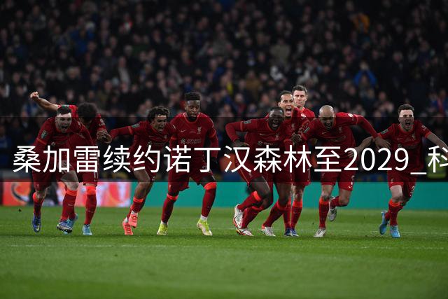 桑加雷续约诺丁汉森林至2029 科特迪瓦中场核心地位获认可