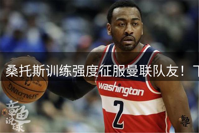 桑托斯训练强度征服曼联队友！下赛季打主力前提曝光，能为卡里克带来啥