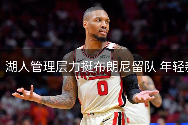 湖人管理层力挺布朗尼留队 年轻新星获证明机会