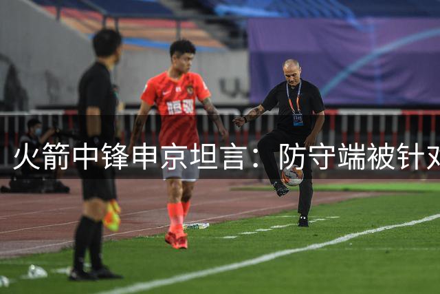 火箭中锋申京坦言：防守端被针对是NBA常态 需与天赋球员共存