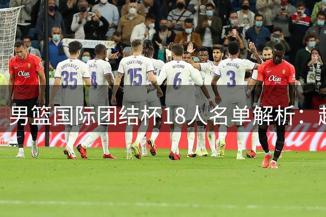 男篮国际团结杯18人名单解析：赵继伟领衔 多位新星首获征召