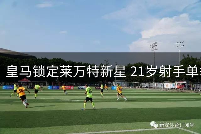皇马锁定莱万特新星 21岁射手单季11球引豪门争夺