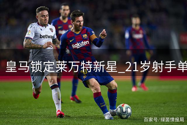 皇马锁定莱万特新星 21岁射手单季11球引豪门争夺