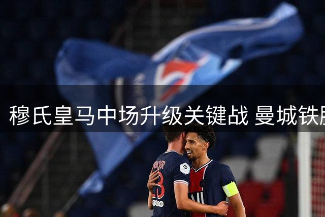 穆氏皇马中场升级关键战 曼城铁腰或成西甲格局变数
