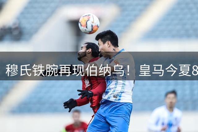 穆氏铁腕再现伯纳乌！皇马今夏8将离队倒计时 仅4核心获免死金牌