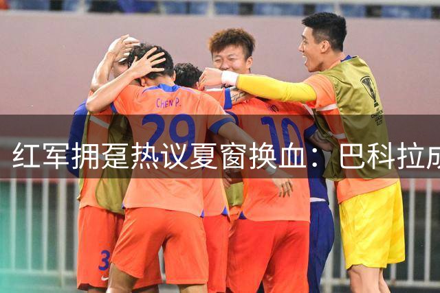 红军拥趸热议夏窗换血：巴科拉成锋线首选 加克波或遭清洗