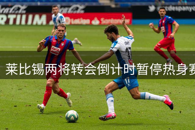 莱比锡两将转会倒计时暂停热身赛 古拉西奇即将赴西班牙体检