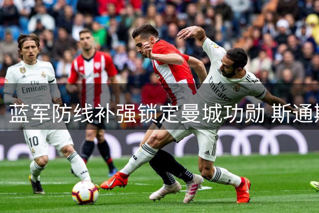 蓝军防线补强锁定曼城功勋 斯通斯自由身引豪门争夺