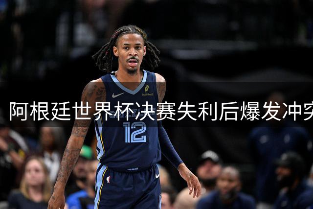 阿根廷世界杯决赛失利后爆发冲突 球员球迷失控行为引争议