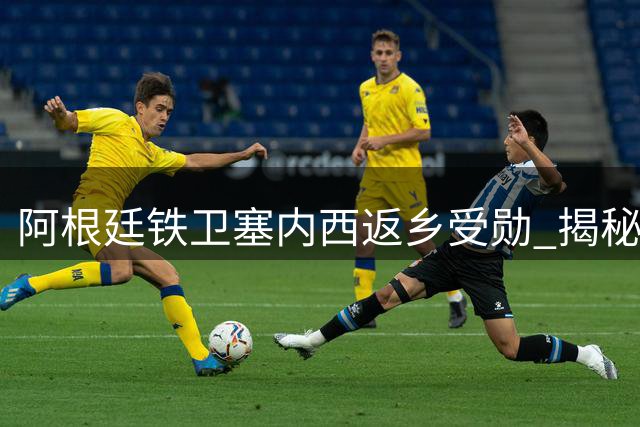 阿根廷铁卫塞内西返乡受勋 揭秘世界杯决赛生死瞬间