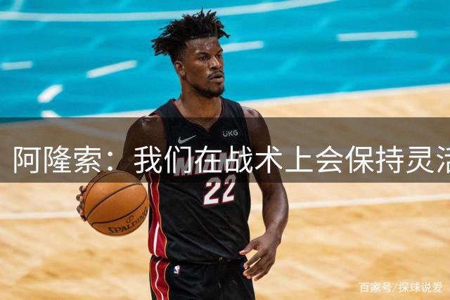 阿隆索：我们在战术上会保持灵活，确信队伍赛季末会比赛季初好