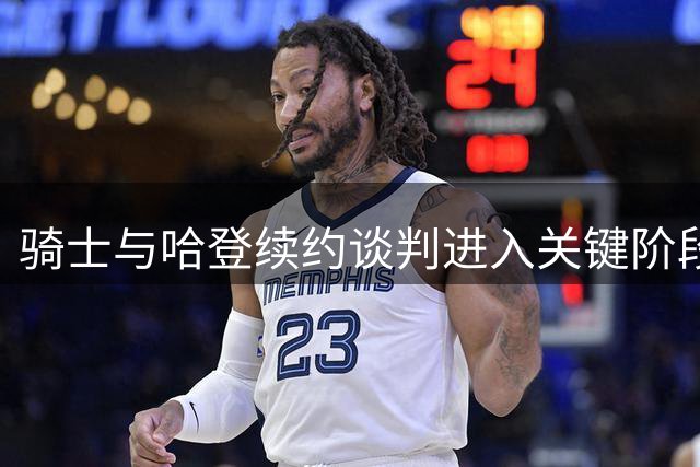 骑士与哈登续约谈判进入关键阶段 合同年限成核心议题