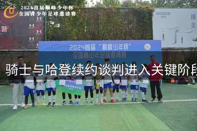 骑士与哈登续约谈判进入关键阶段 合同年限成核心议题