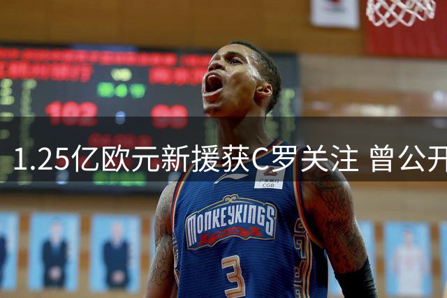 1.25亿欧元新援获C罗关注 曾公开称其是偶像