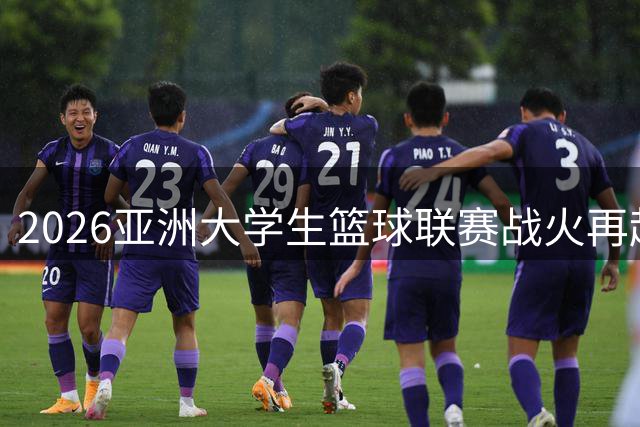 2026亚洲大学生篮球联赛战火再起 直播吧独家呈现12强巅峰对决