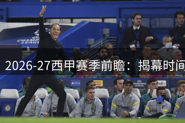 2026-27西甲赛季前瞻：揭幕时间确定 五大焦点抢先看