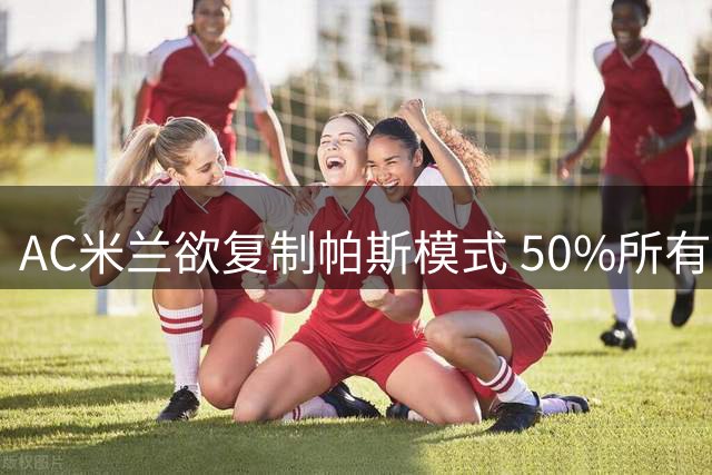 AC米兰欲复制帕斯模式 50%所有权方案求购皇马新星受阻