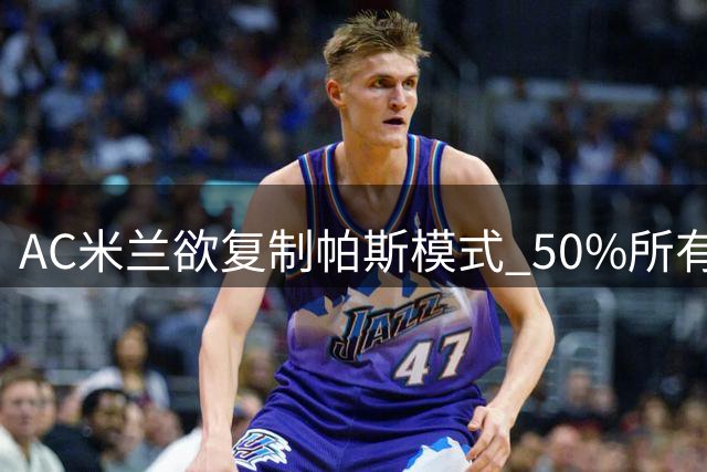 AC米兰欲复制帕斯模式 50%所有权方案求购皇马新星受阻