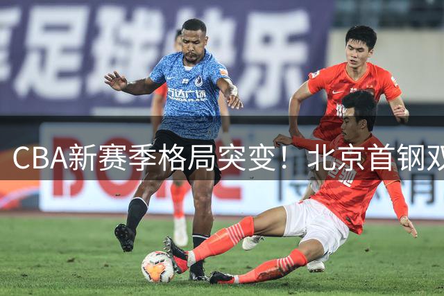 CBA新赛季格局突变！北京首钢双外援补强剑指总冠军