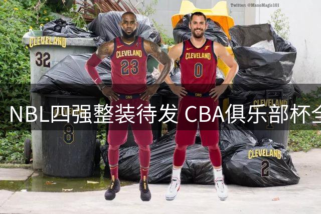 NBL四强整装待发 CBA俱乐部杯全新挑战即将开启